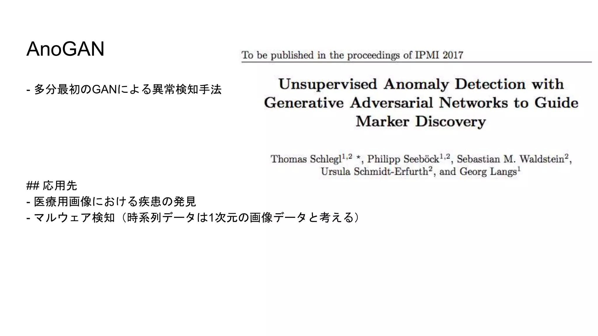 AnoGAN
- 多分最初のGANによる異常検知手法
## 応用先
- 医療用画像における疾患の発見
- マルウェア検知（時系列データは1次元の画像データと考える）
 