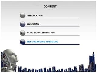 CLUSTERING
BLIND SIGNAL SEPARATION
CONTENT
INTRODUCTION
SELF-ORGANIZING MAPS(SOM)
17
 
