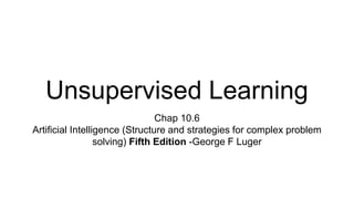 Unsupervised Learning
Chap 10.6
Artificial Intelligence (Structure and strategies for complex problem
solving) Fifth Edition -George F Luger
 