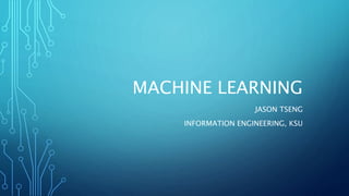 MACHINE LEARNING
JASON TSENG
INFORMATION ENGINEERING, KSU
 