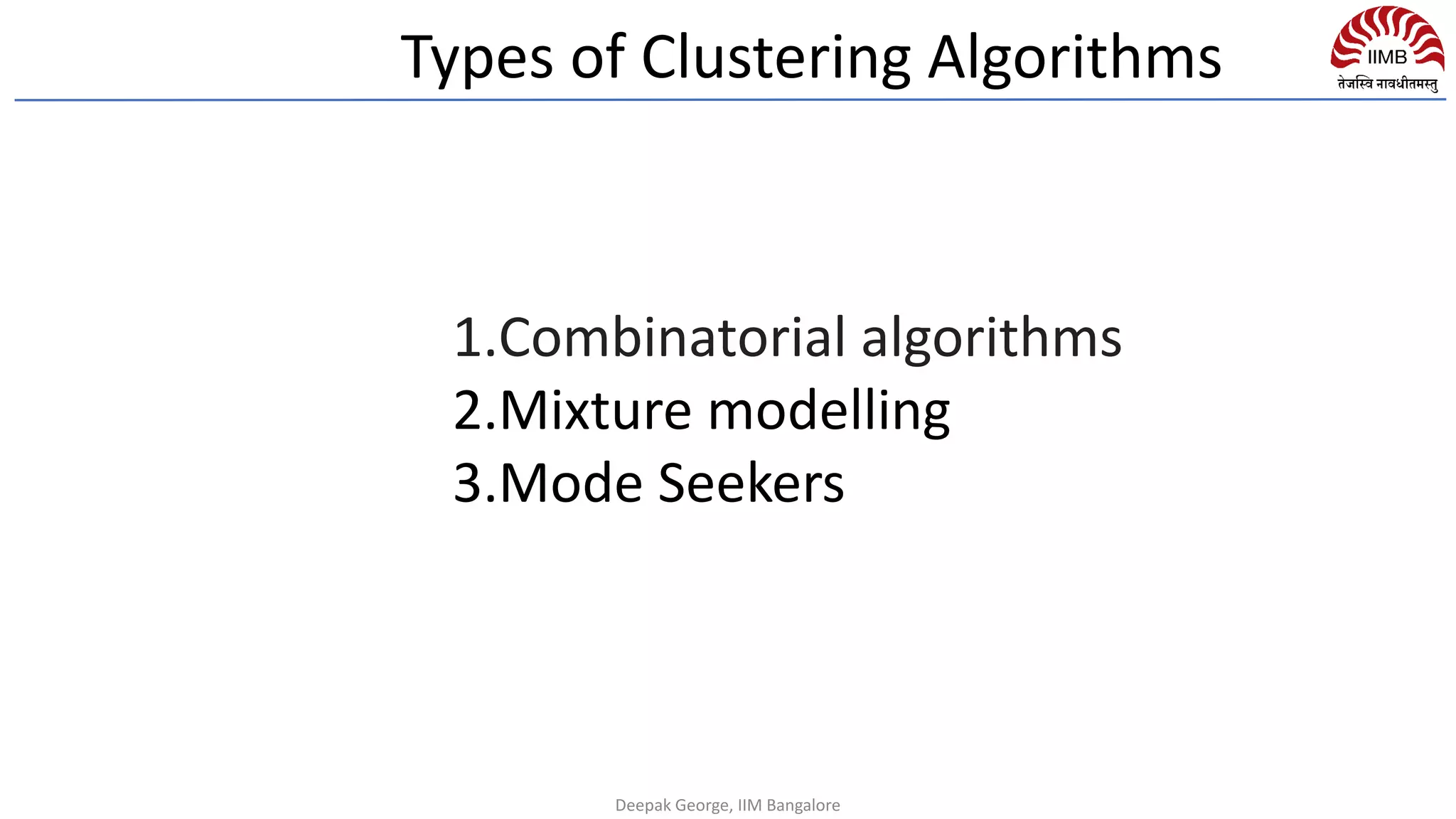 Types of Clustering Algorithms
1.Combinatorial algorithms
2.Mixture modelling
3.Mode Seekers
Deepak George, IIM Bangalore
 