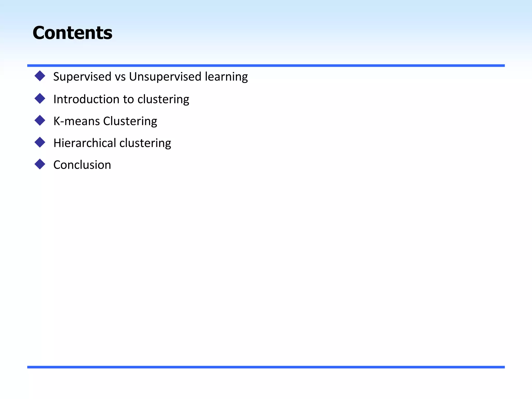 Contents
 Supervised vs Unsupervised learning
 Introduction to clustering
 K-means Clustering
 Hierarchical clustering
 Conclusion
 