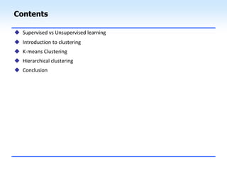Contents
 Supervised vs Unsupervised learning
 Introduction to clustering
 K-means Clustering
 Hierarchical clustering
 Conclusion
 