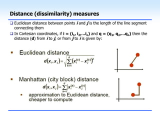 Distance (dissimilarity) measures
 Euclidean distance between points i and j is the length of the line segment
connecting them
 In Cartesian coordinates, if i = (i1, i2,…in) and q = (q1, q2,…qn) then the
distance (d) from i to j, or from j to i is given by:
 