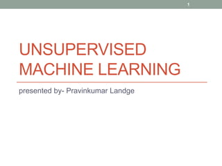 UNSUPERVISED
MACHINE LEARNING
presented by- Pravinkumar Landge
1
 