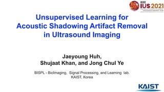 Jaeyoung Huh,
Shujaat Khan, and Jong Chul Ye
BISPL - BioImaging, Signal Processing, and Learning lab.
KAIST, Korea
Unsupervised Learning for
Acoustic Shadowing Artifact Removal
in Ultrasound Imaging
 