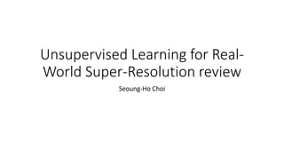Unsupervised Learning for Real-
World Super-Resolution review
Seoung-Ho Choi
 