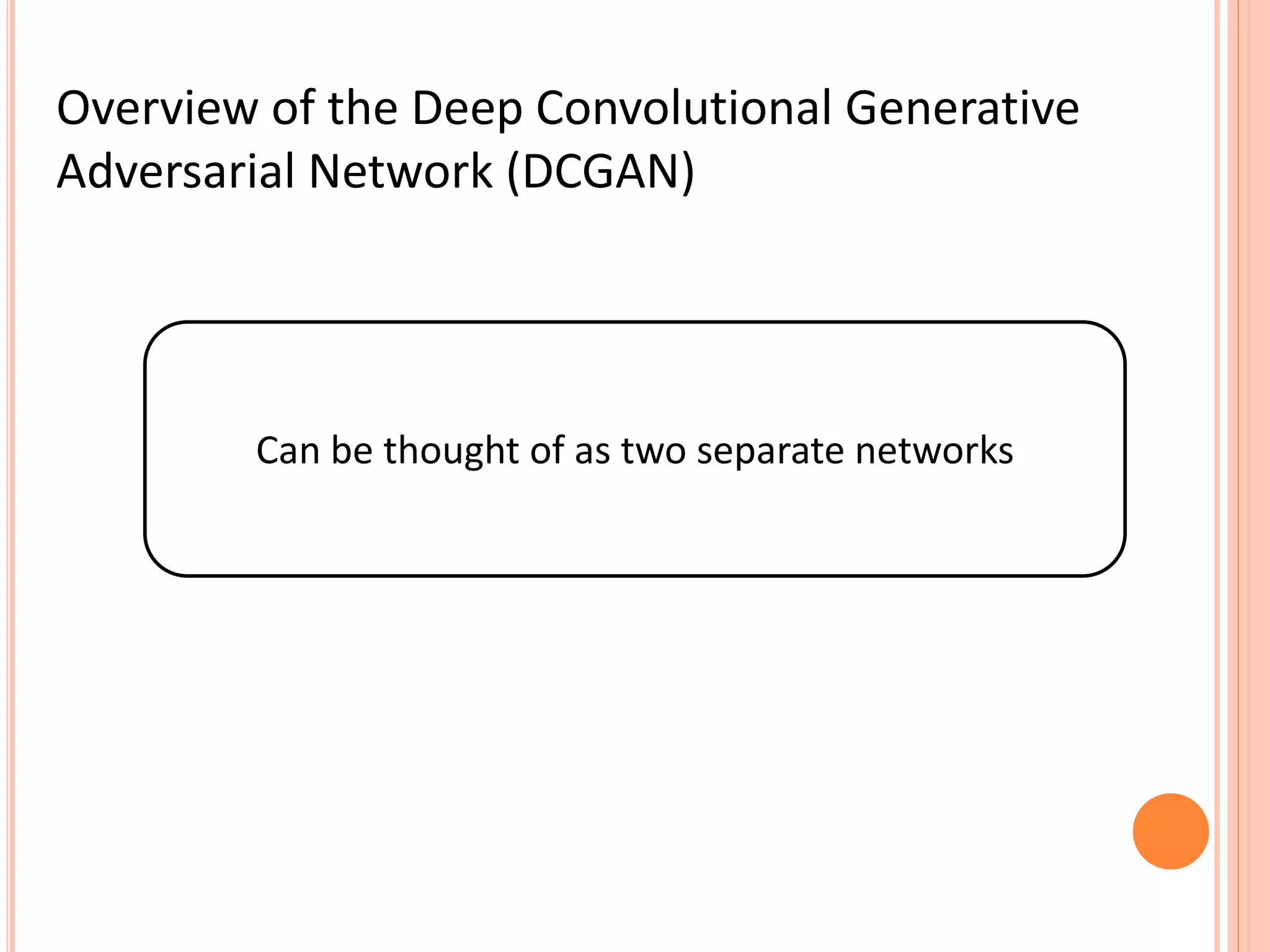 Overview of the Deep Convolutional Generative
Adversarial Network (DCGAN)
Can be thought of as two separate networks
 