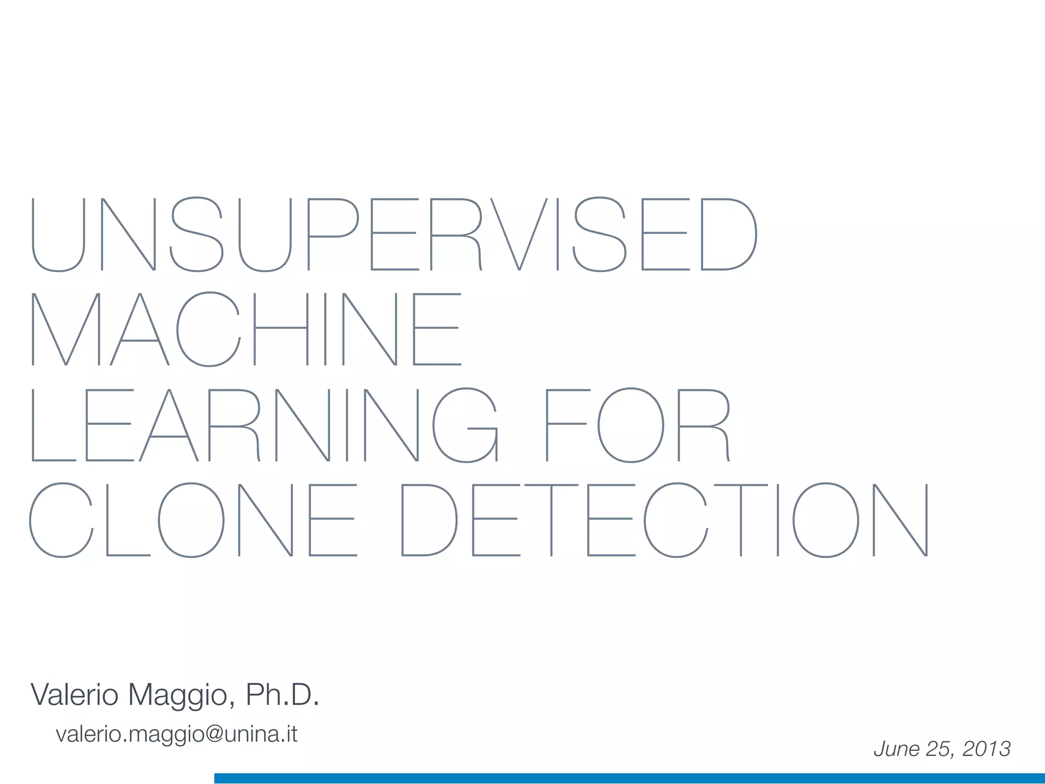 UNSUPERVISED
MACHINE
LEARNING FOR
CLONE DETECTION
Valerio Maggio, Ph.D.
June 25, 2013
valerio.maggio@unina.it
 