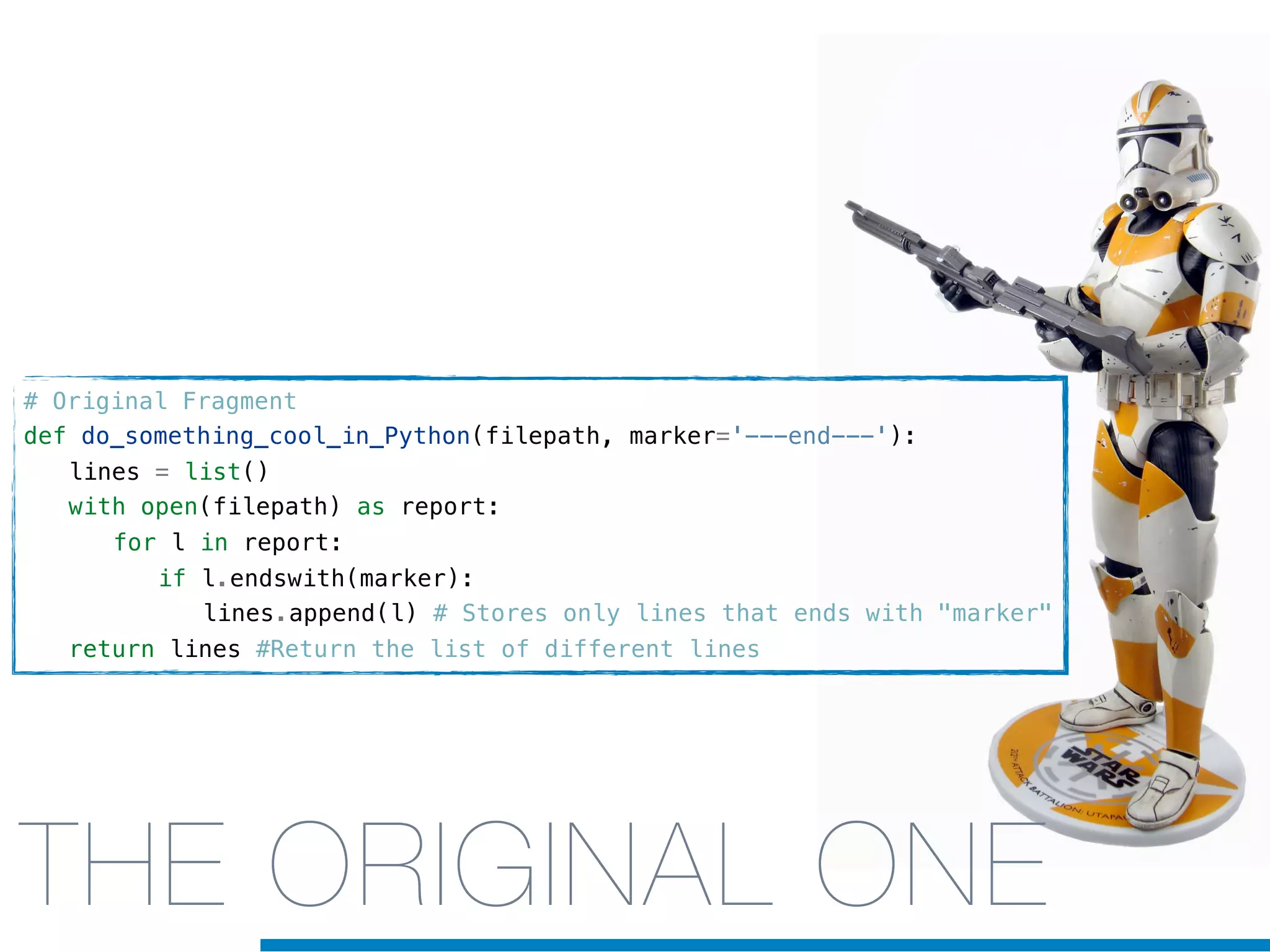 THE ORIGINAL ONE
# Original Fragment
def do_something_cool_in_Python(filepath, marker='---end---'):
! lines = list()
! with open(filepath) as report:
! ! for l in report:
! ! ! if l.endswith(marker):
! ! ! ! lines.append(l) # Stores only lines that ends with "marker"
! return lines #Return the list of different lines
 
