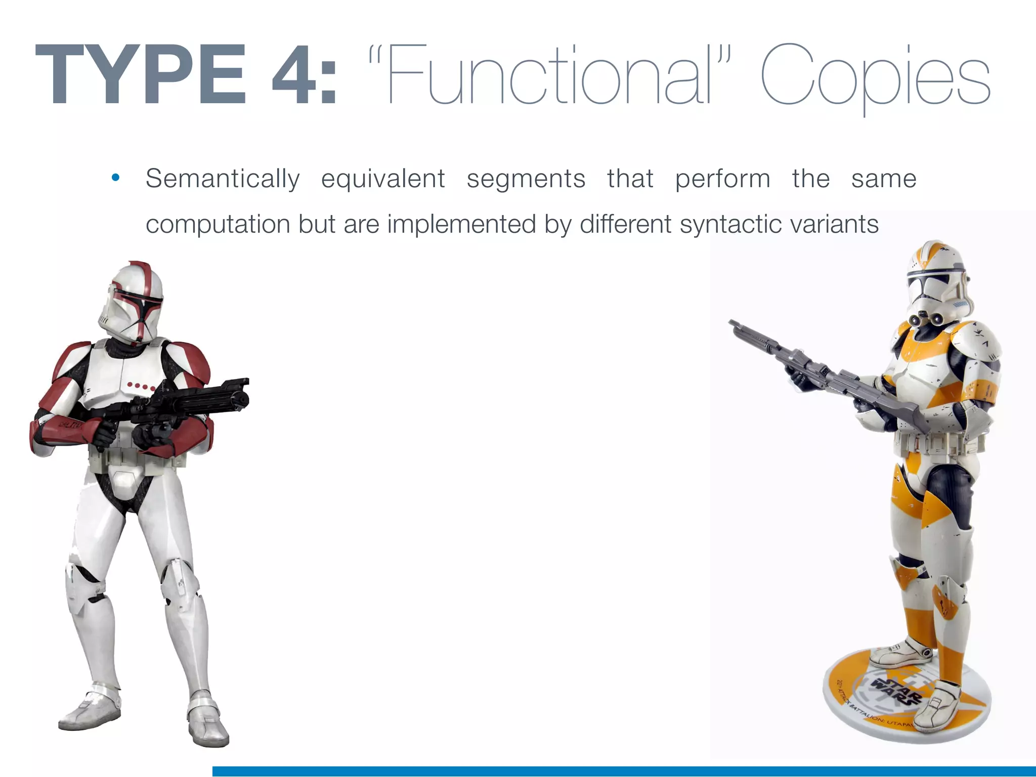 TYPE 4: “Functional” Copies
• Semantically equivalent segments that perform the same
computation but are implemented by different syntactic variants
 