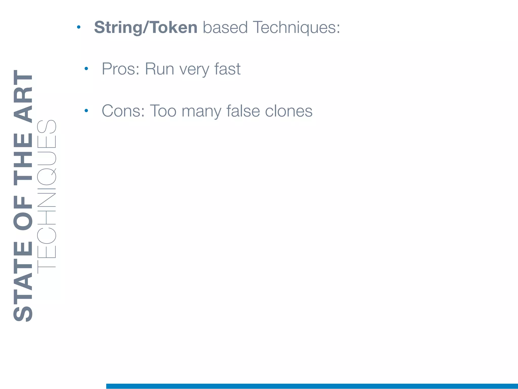 • String/Token based Techniques:
• Pros: Run very fast
• Cons: Too many false clones
STATEOFTHEART
TECHNIQUES
 