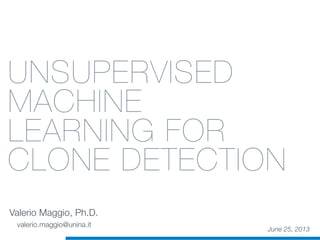 UNSUPERVISED
MACHINE
LEARNING FOR
CLONE DETECTION
Valerio Maggio, Ph.D.
June 25, 2013
valerio.maggio@unina.it
 