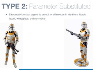 TYPE 2: Parameter Substituted
• Structurally identical segments except for differences in identifiers, literals,
layout, whitespace, and comments
 