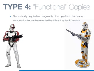 TYPE 4: “Functional” Copies
• Semantically equivalent segments that perform the same
computation but are implemented by different syntactic variants
 