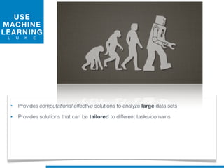 USE
MACHINE
LEARNING
L U K E
• Provides computational effective solutions to analyze large data sets
• Provides solutions that can be tailored to different tasks/domains
 