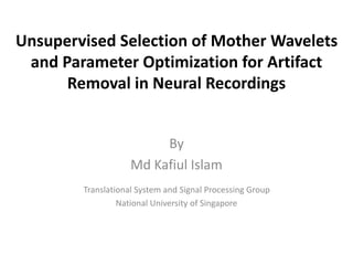 Unsupervised Selection of Mother Wavelets
and Parameter Optimization for Artifact
Removal in Neural Recordings
By
Md Kafiul Islam
Translational System and Signal Processing Group
National University of Singapore
 