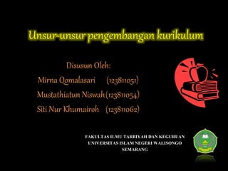 Unsur-unsur pengembangan kurikulum 
FAKULTAS ILMU TARBIYAH DAN KEGURUAN 
UNIVERSITAS ISLAM NEGERI WALISONGO 
SEMARANG 
Disusun Oleh: 
Mirna Qomalasari (123811051) 
Mustathiatun Niswah(123811054) 
Siti Nur Khumairoh (123811062) 
 