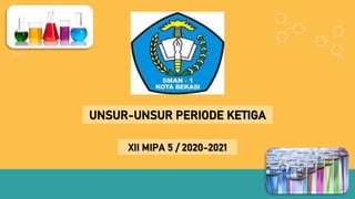 UNSUR-UNSUR PERIODE KETIGA
XII MIPA 5 / 2020-2021
 