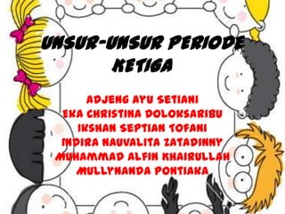 UNSUR-UNSUR PERIODE
KETIGA
Adjeng Ayu Setiani
Eka Christina Doloksaribu
Ikshan Septian Tofani
Indira Nauvalita Zatadinny
Muhammad Alfin Khairullah
Mullynanda Pontiaka

 