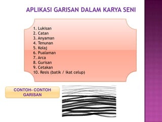 APLIKASI GARISAN DALAM KARYA SENI

       1. Lukisan
       2. Catan
       3. Anyaman
       4. Tenunan
       5. Kolaj
       6. Pualaman
       7. Arca
       8. Gurisan
       9. Cetakan
       10. Resis (batik / ikat celup)



CONTOH- CONTOH
   GARISAN
 
