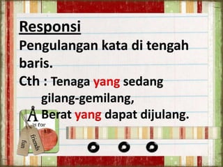 Responsi
Pengulangan kata di tengah
baris.
Cth : Tenaga yang sedang
gilang-gemilang,
Berat yang dapat dijulang.

 