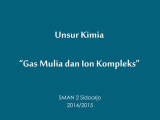Unsur Kimia 
“Gas Mulia dan Ion Kompleks” 
SMAN 2 Sidoarjo 
2014/2015 
 