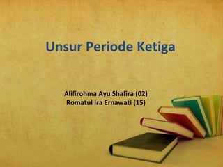 Unsur Periode Ketiga
Alifirohma Ayu Shafira (02)
Romatul Ira Ernawati (15)
 
