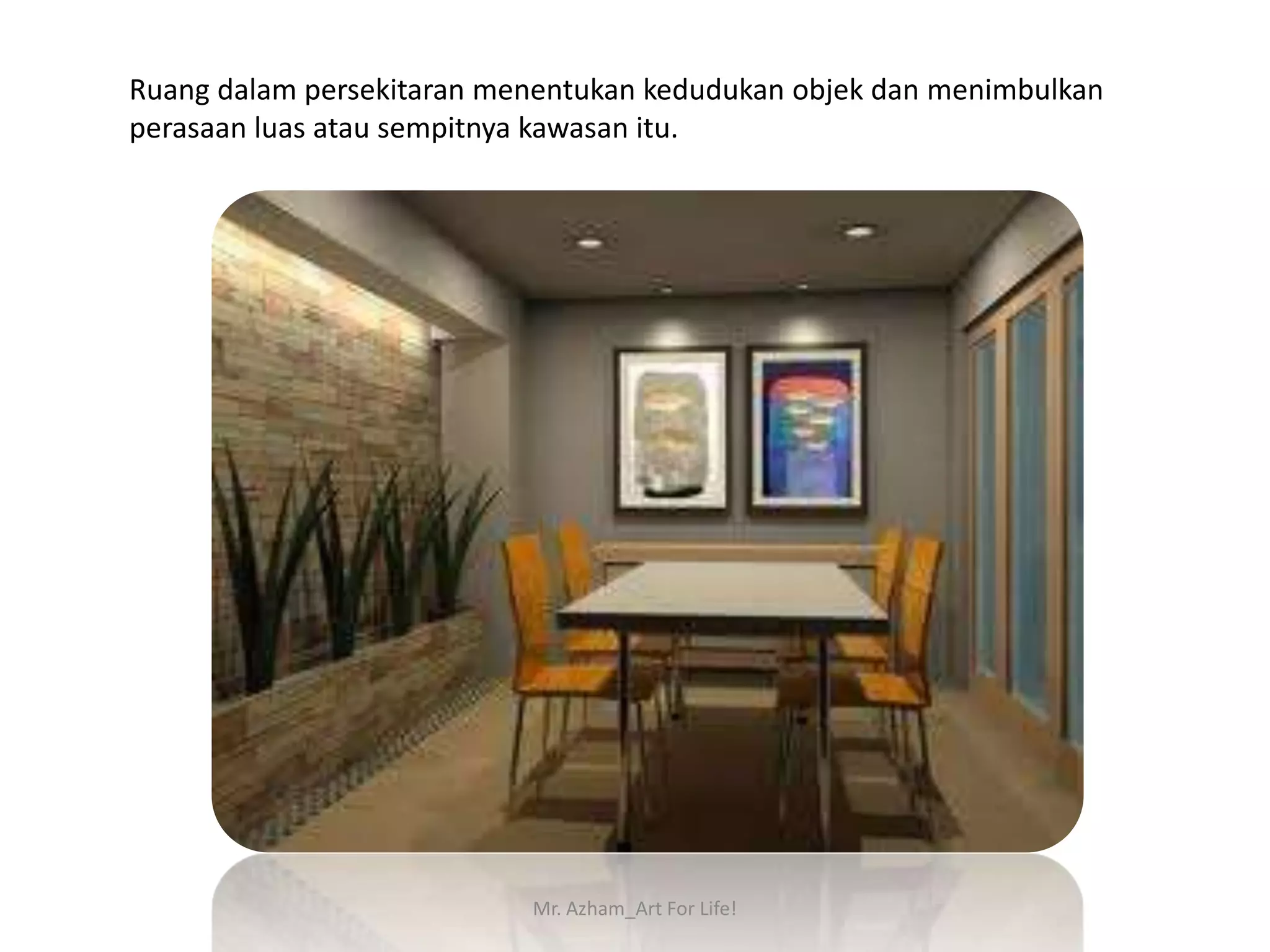 Ruang dalam persekitaran menentukan kedudukan objek dan menimbulkan
perasaan luas atau sempitnya kawasan itu.




                           Mr. Azham_Art For Life!
 