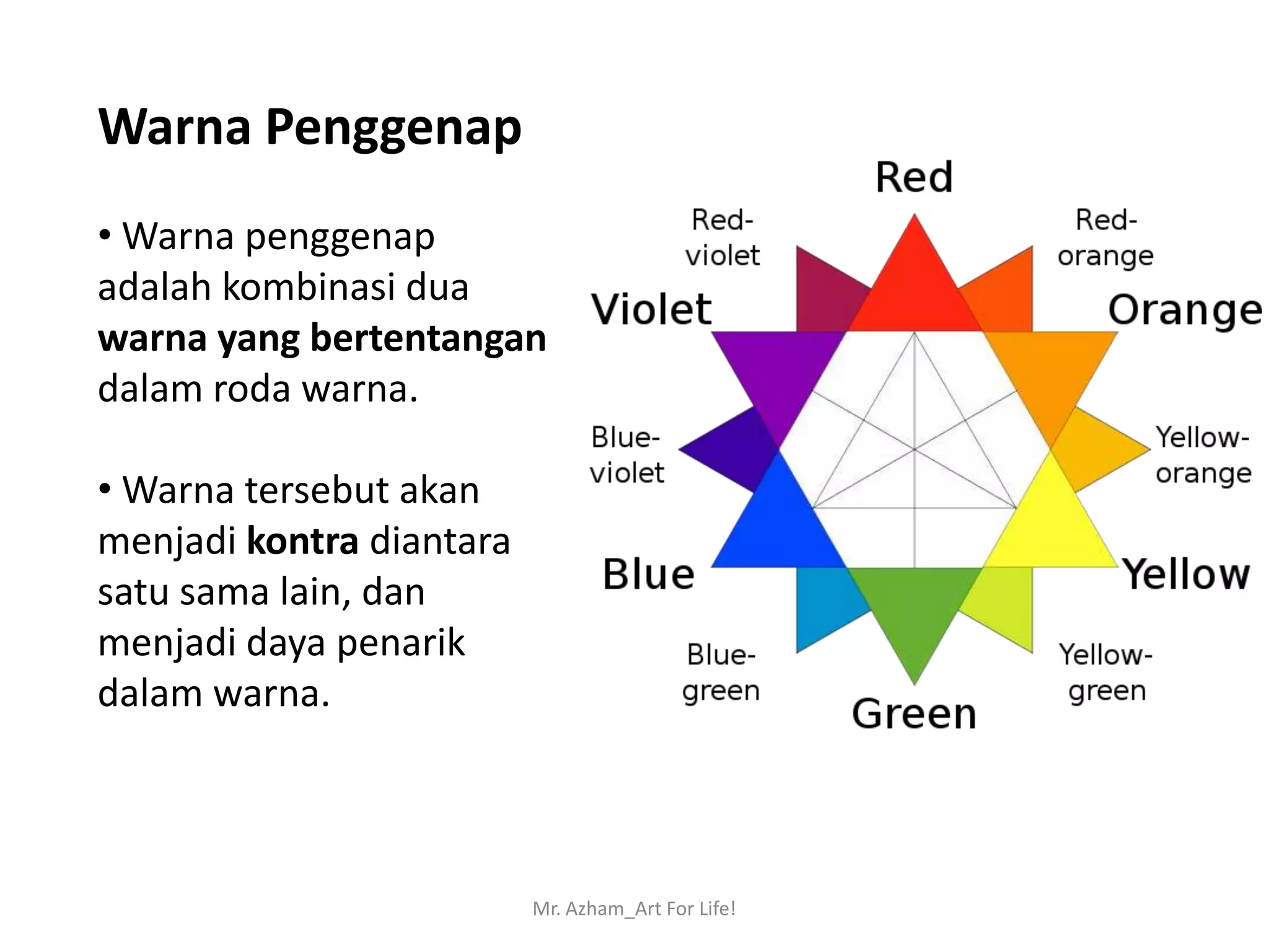 Warna Penggenap
• Warna penggenap
adalah kombinasi dua
warna yang bertentangan
dalam roda warna.

• Warna tersebut akan
menjadi kontra diantara
satu sama lain, dan
menjadi daya penarik
dalam warna.



                          Mr. Azham_Art For Life!
 