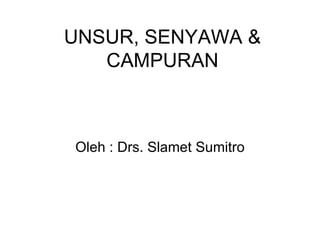 UNSUR, SENYAWA & CAMPURAN Oleh : Drs. Slamet Sumitro 