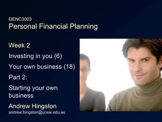 GENC3003Personal Financial Planning Week 2 Investing in you (6) Your own business (18) Part 2: Starting your ownbusiness Andrew Hingstonandrew.hingston@unsw.edu.au 