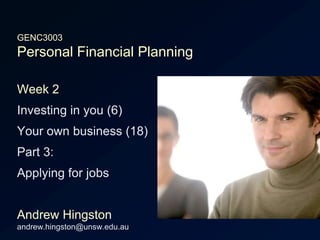 GENC3003Personal Financial Planning Week 2 Investing in you (6) Your own business (18) Part 3: Applying for jobs Andrew Hingstonandrew.hingston@unsw.edu.au 