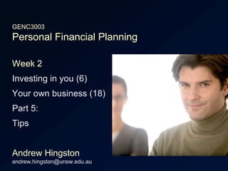 GENC3003Personal Financial Planning Week 2 Investing in you (6) Your own business (18) Part 5: Tips Andrew Hingstonandrew.hingston@unsw.edu.au 