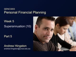 GENC3003
Personal Financial Planning
Week 5
Superannuation (10)
Part 5
Andrew Hingston
andrew.hingston@unsw.edu.au
 
