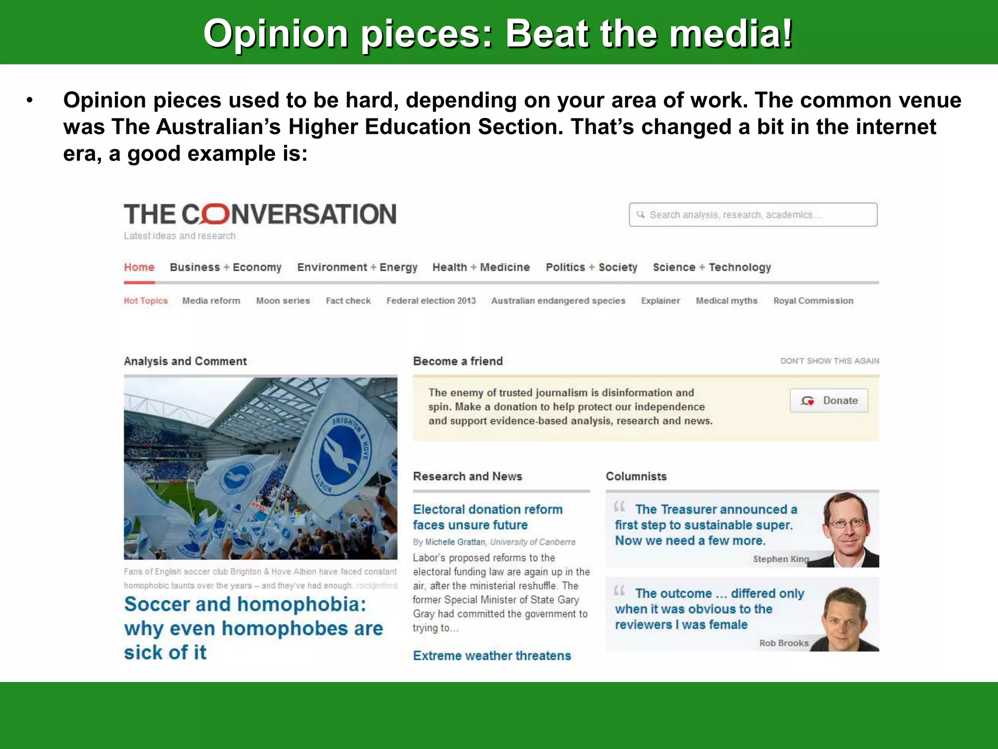Opinion pieces: Beat the media!
•   Opinion pieces used to be hard, depending on your area of work. The common venue
    was The Australian‟s Higher Education Section. That‟s changed a bit in the internet
    era, a good example is:
 