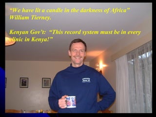 “We have lit a candle in the darkness of Africa”
William Tierney.

Kenyan Gov’t: “This record system must be in every
clinic in Kenya!”




July 9, 2012
 