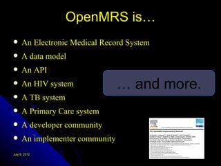 OpenMRS is…
     An Electronic Medical Record System
     A data model
     An API
     An HIV system              … and more.
     A TB system
     A Primary Care system
     A developer community
     An implementer community
July 9, 2012
 