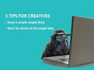 3 TIPS FOR CREATIVES 
• 
Keep it simple stupid (kiss) 
• 
Don’t be afraid of the stupid idea  