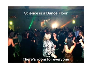 Science is a Dance Floor
There’s room for everyone
 