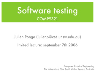 Software testing
            COMP9321



Julien Ponge (julienp@cse.unsw.edu.au)

 Invited lecture: september 7th 2006




                                     Computer School of Engineering
                The University of New South Wales, Sydney, Australia
 