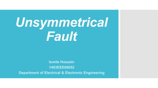 Unsymmetrical
Fault
Ismile Hossain
1403EEE00052
Department of Electrical & Electronic Engineering
 