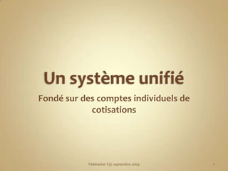 Un système unifié Fondé sur des comptes individuels de cotisations 1 Fédération F3C septembre 2009 
