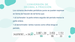 CONVERSIÓN DE
DECIMAL A FRACCIÓN
Los números decimales periódicos puros se pueden expresar
en forma de fracción de tal for...