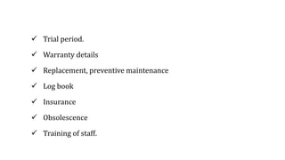  Trial period.
 Warranty details
 Replacement, preventive maintenance
 Log book
 Insurance
 Obsolescence
 Training of staff.
 