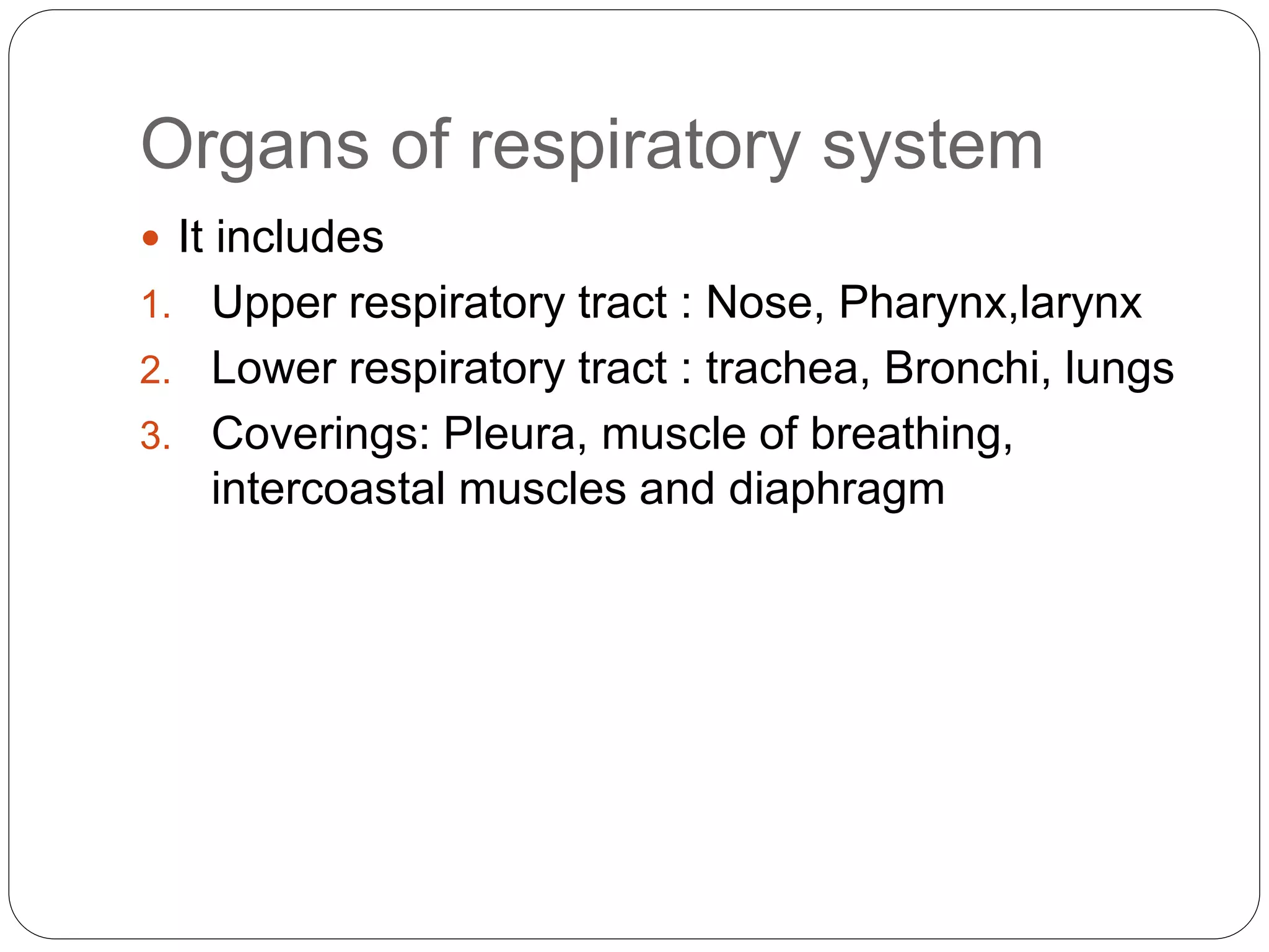 Organs of respiratory system
 It includes
1. Upper respiratory tract : Nose, Pharynx,larynx
2. Lower respiratory tract : trachea, Bronchi, lungs
3. Coverings: Pleura, muscle of breathing,
intercoastal muscles and diaphragm
 