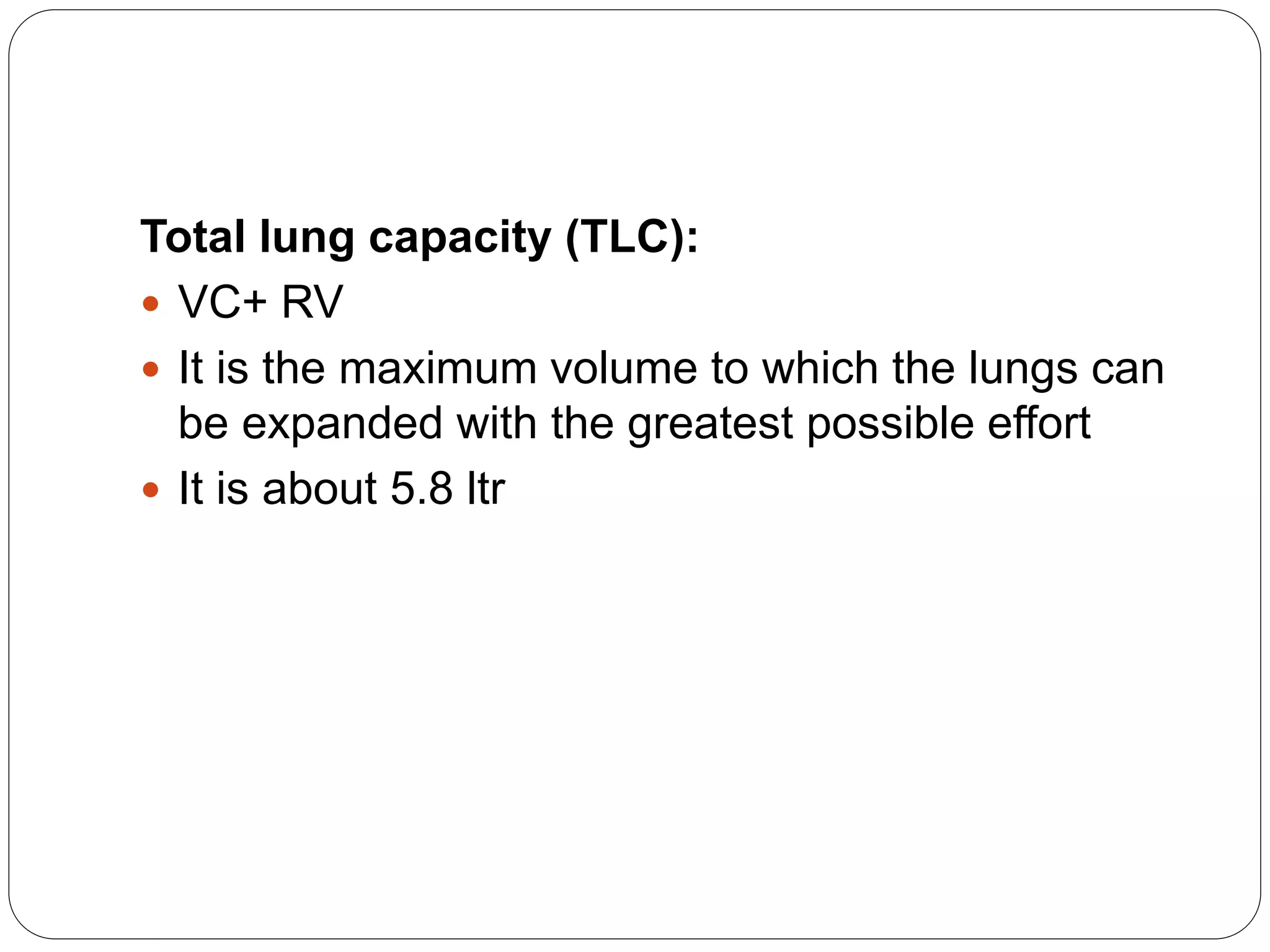Total lung capacity (TLC):
 VC+ RV
 It is the maximum volume to which the lungs can
be expanded with the greatest possible effort
 It is about 5.8 ltr
 