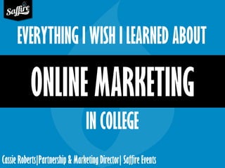EVERYTHING I WISH I LEARNED ABOUT 
ONLINE MARKETING 
IN COLLEGE 
Cassie Roberts|Partnership & Marketing Director| Saffire ...