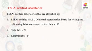 FSSAI notified laboratories that are classified as:
1. FSSAI notified NABL (National accreditation board for testing and
calibrating laboratories) accredited labs - 112
2. State labs - 72
3. Referral labs - 14
FSSAI notified laboratories
 