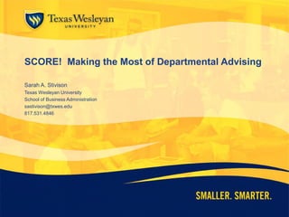 SCORE! Making the Most of Departmental Advising
Sarah A. Stivison
Texas Wesleyan University
School of Business Administration
sastivison@txwes.edu
817.531.4846
 